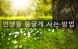 [좋은글/부자생각]인생을 둥글게 사는 방법