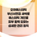 (주)오하뷰티 | 오하에스테틱 부산서면점 새싹로 에스테틱 개인별 피부 활력 되찾는 섬세한 관리 원칙