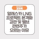 알래스카 LNG프로젝트 본격화 강관 및 밸브 관련주가 오르는 이유