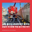 서울 용산구 준설업체가 말하는 준설차 우수관로 작업 공사 현장 후기