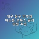 대구 동구 피부과 병원 추천 여드름 보톡스 필러 리스팅저렴한곳 후기 TOP5