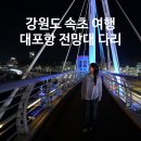 강원도 여행 속초 가볼만한곳 대포항 전망대 다리 야경 맛집 주차