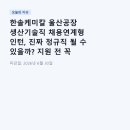 주식회사 한솔케미칼 전주공장 | 한솔케미칼 울산공장 생산기술직 채용연계형 인턴, 진짜 정규직 될 수 있을까? 지원 전 꼭 읽어보세요