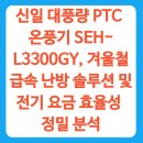 신일상회 | 신일 대풍량 PTC 온풍기 SEH-L3300GY, 겨울철 급속 난방 솔루션 및 전기 요금 효율성 정밀 분석