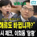 "정권 바뀌면 해류도 바뀝니까?"...서영교-박선원 즉시 체크, 이희동 '당황' 이미지