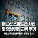 스마트폰 영상편집(야간) | 서초내곡느티나무쉼터 어르신 스마트폰 사진 및 영상편집 교육 후기 문윤영 강사