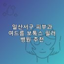 일산서구 피부과 병원 추천 여드름 보톡스 필러 리스팅잘하는곳 후기 TOP5
