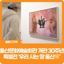 이태열 | [블로그 기자] 울산문화예술회관 개관 30주년 특별전 &lt;우리 사는 땅 울산展&gt;
