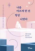 나를 아프게 한 건 항상 나였다 : 지친 마음을 위로하는 치유의 <span>심</span>리학